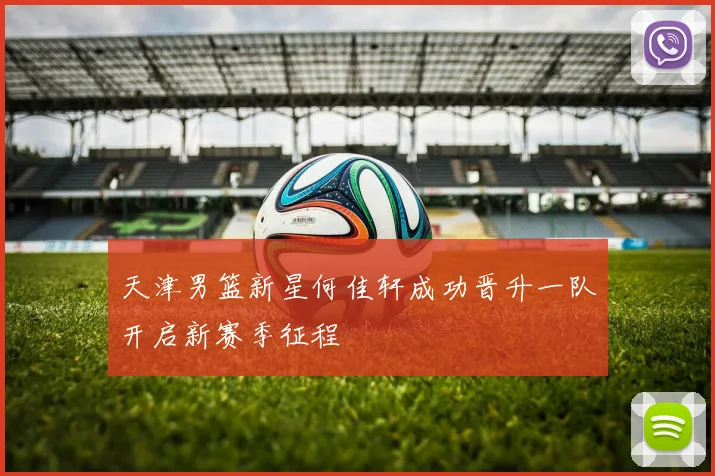 天津男篮新星何佳轩成功晋升一队开启新赛季征程