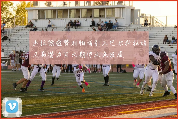 杰拉德盛赞利物浦引入巴尔科拉的交易潜力巨大期待未来发展