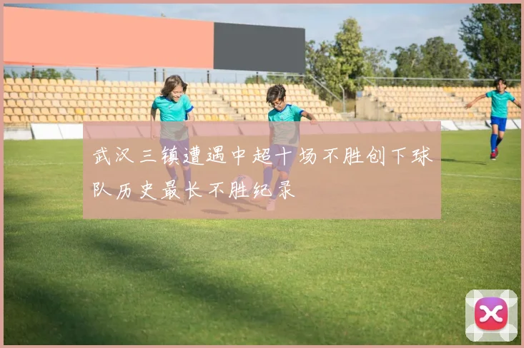 武汉三镇遭遇中超十场不胜创下球队历史最长不胜纪录