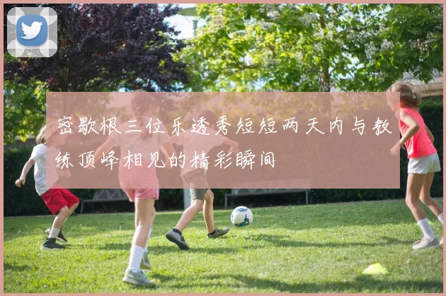 密歇根三位乐透秀短短两天内与教练顶峰相见的精彩瞬间