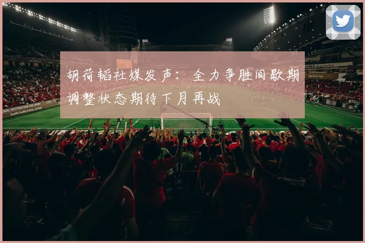 胡荷韬社媒发声：全力争胜间歇期调整状态期待下月再战