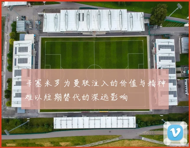 卡塞米罗为曼联注入的价值与精神难以短期替代的深远影响