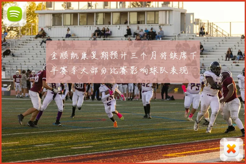 金顺凯康复期预计三个月将缺席下半赛季大部分比赛影响球队表现
