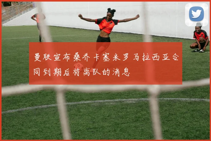 曼联宣布桑乔卡塞米罗马拉西亚合同到期后将离队的消息