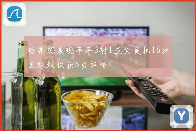 哈弗茨表现平平3射1正失良机16次丢球权仅获6分评价