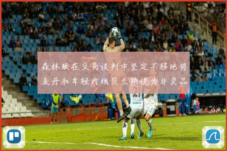 森林狼在交易谈判中坚定不移地将麦丹和年轻内线贝兰热视为非卖品