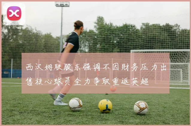 西汉姆联股东强调不因财务压力出售核心球员全力争取重返英超