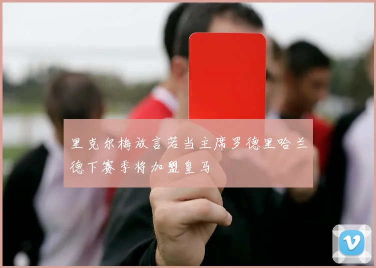 里克尔梅放言若当主席罗德里哈兰德下赛季将加盟皇马