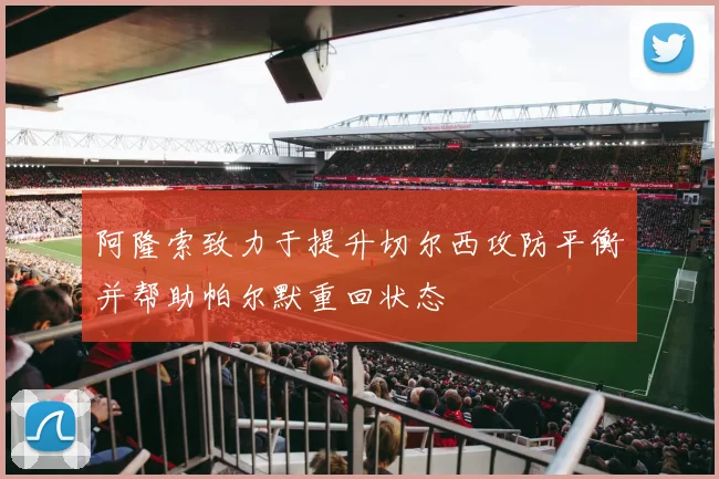 阿隆索致力于提升切尔西攻防平衡并帮助帕尔默重回状态