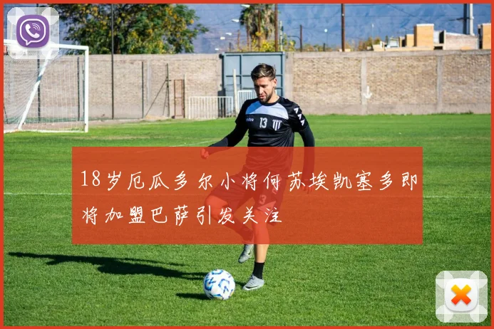 18岁厄瓜多尔小将何苏埃凯塞多即将加盟巴萨引发关注