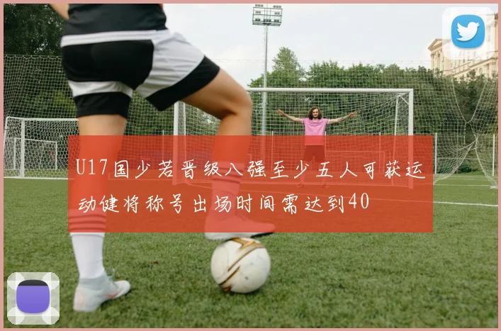 U17国少若晋级八强至少五人可获运动健将称号出场时间需达到40