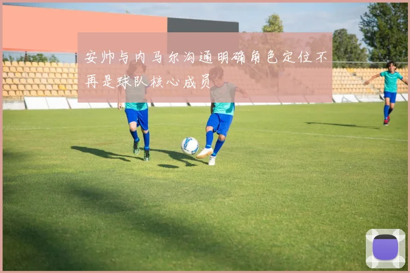 安帅与内马尔沟通明确角色定位不再是球队核心成员