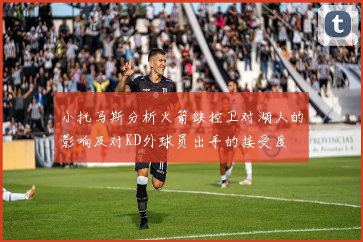 小托马斯分析火箭缺控卫对湖人的影响及对KD外球员出手的接受度