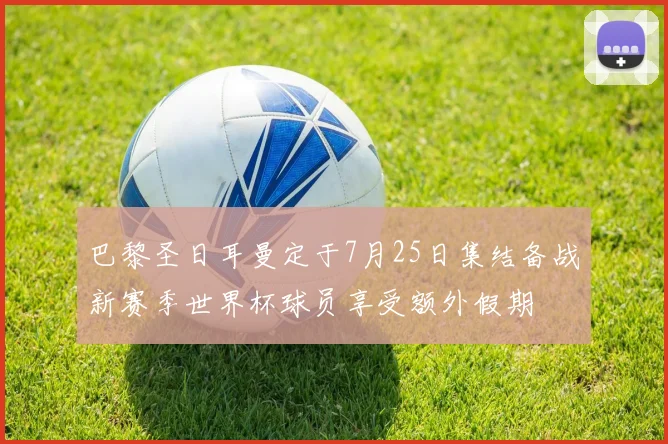 巴黎圣日耳曼定于7月25日集结备战新赛季世界杯球员享受额外假期