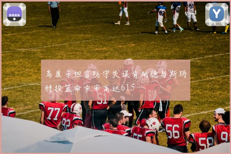 乌度卡坦言防守失误肯纳德与斯玛特投篮命中率高达615
