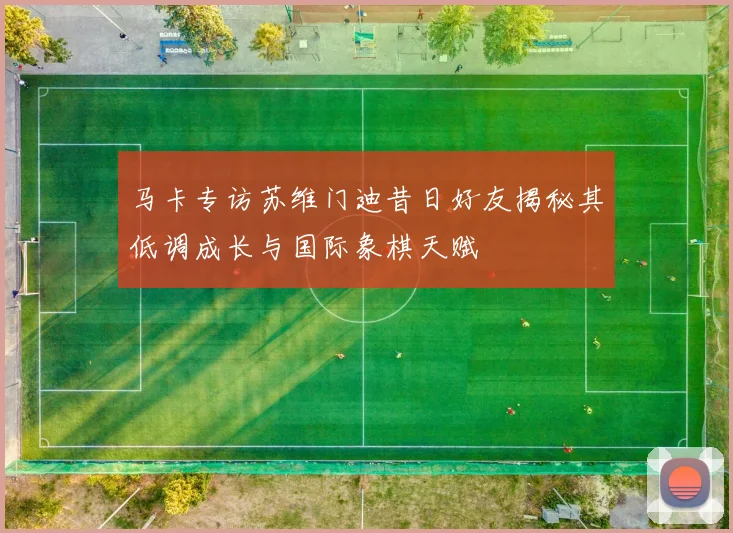 马卡专访苏维门迪昔日好友揭秘其低调成长与国际象棋天赋