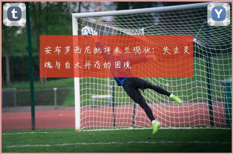 安布罗西尼批评米兰现状：失去灵魂与自大并存的困境
