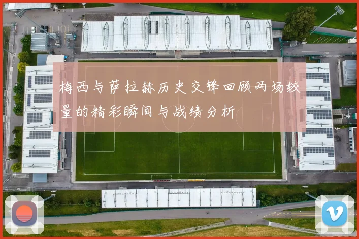 梅西与萨拉赫历史交锋回顾两场较量的精彩瞬间与战绩分析