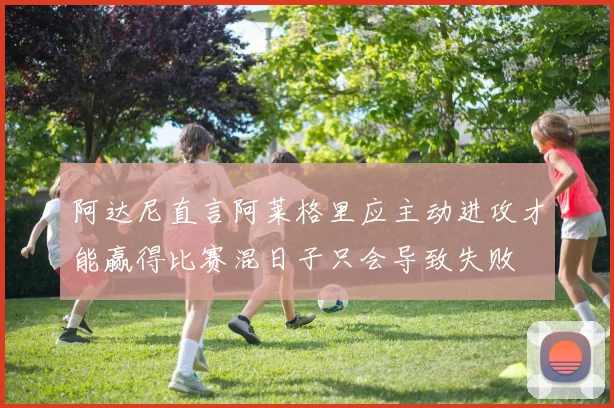 阿达尼直言阿莱格里应主动进攻才能赢得比赛混日子只会导致失败