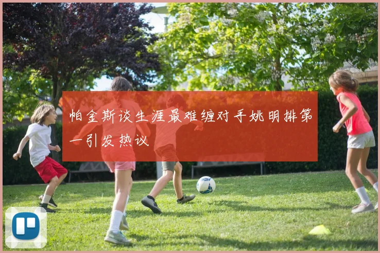 帕金斯谈生涯最难缠对手姚明排第一引发热议