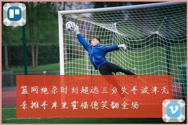 篮网绝杀时刻超远三分失手波津无奈摊手库里霍福德笑翻全场
