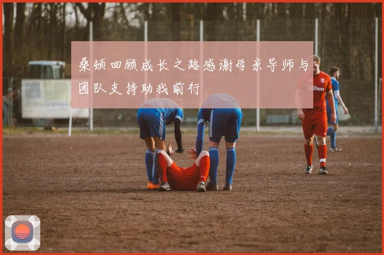 桑顿回顾成长之路感谢母亲导师与团队支持助我前行