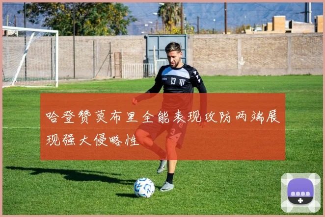 哈登赞莫布里全能表现攻防两端展现强大侵略性