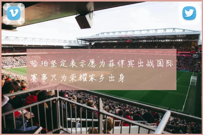 哈珀坚定表示愿为菲律宾出战国际赛事只为荣耀家乡出身