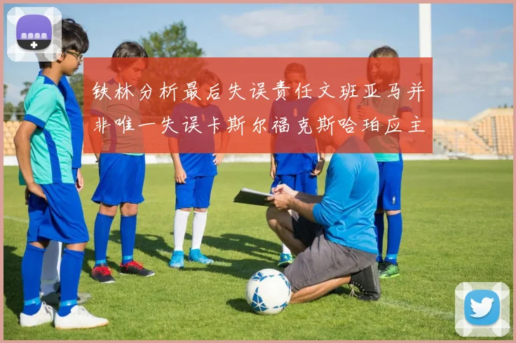 铁林分析最后失误责任文班亚马并非唯一失误卡斯尔福克斯哈珀应主动接球