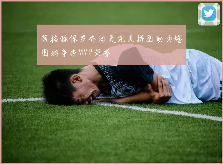 蒂格称保罗乔治是完美拼图助力塔图姆争夺MVP荣誉