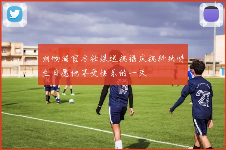 利物浦官方社媒送祝福庆祝科纳特生日愿他享受快乐的一天