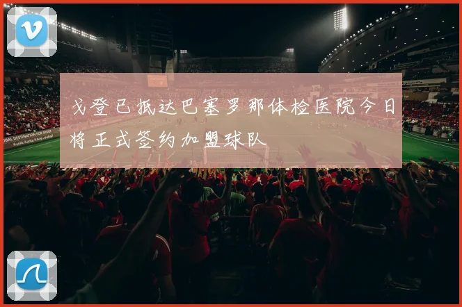 戈登已抵达巴塞罗那体检医院今日将正式签约加盟球队
