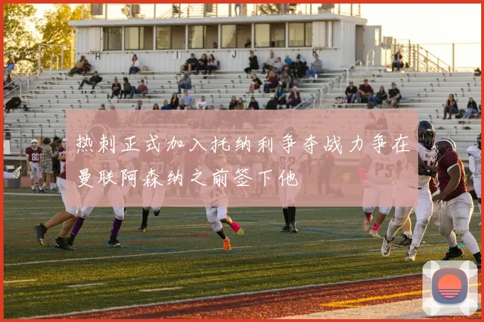 热刺正式加入托纳利争夺战力争在曼联阿森纳之前签下他