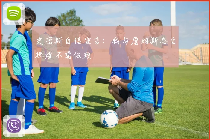 史密斯自信宣言：我与詹姆斯各自辉煌不需依赖
