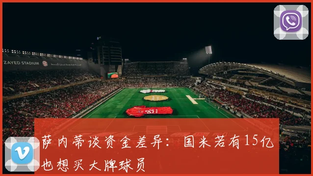 萨内蒂谈资金差异：国米若有15亿也想买大牌球员