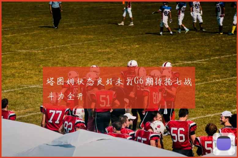 塔图姆状态良好未打G6期待抢七战斗力全开