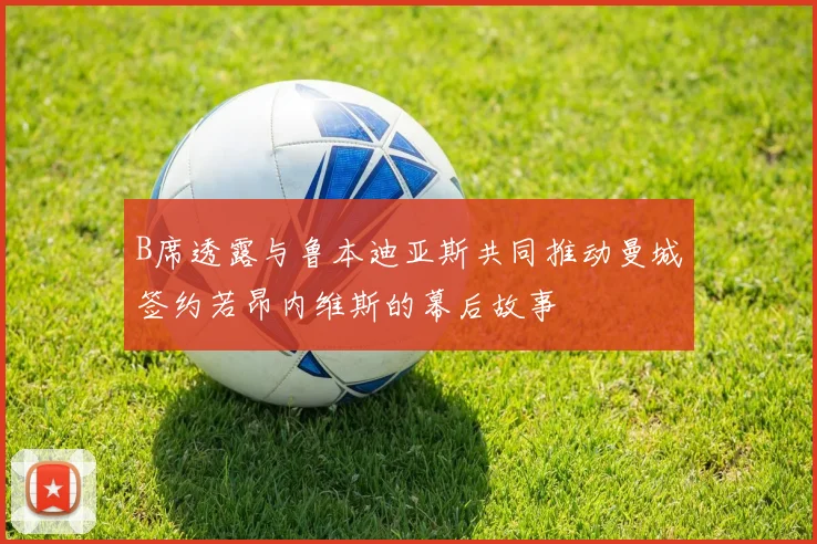B席透露与鲁本迪亚斯共同推动曼城签约若昂内维斯的幕后故事