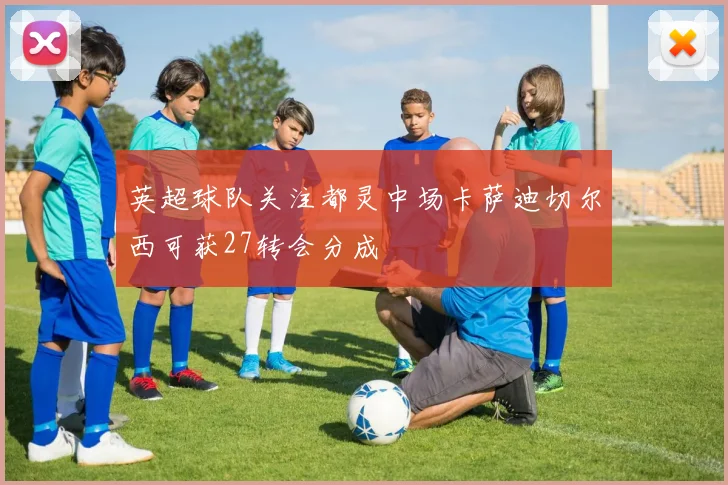 英超球队关注都灵中场卡萨迪切尔西可获27转会分成