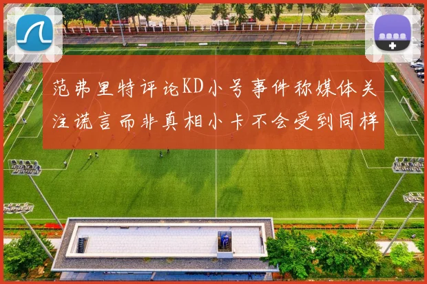 范弗里特评论KD小号事件称媒体关注谎言而非真相小卡不会受到同样打扰