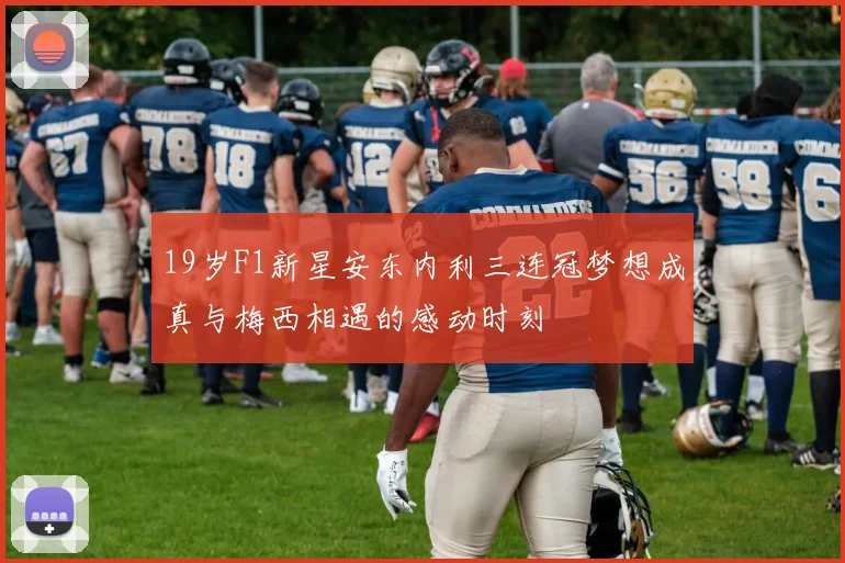19岁F1新星安东内利三连冠梦想成真与梅西相遇的感动时刻